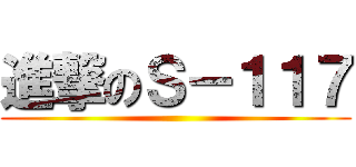 進撃のＳ－１１７ ()