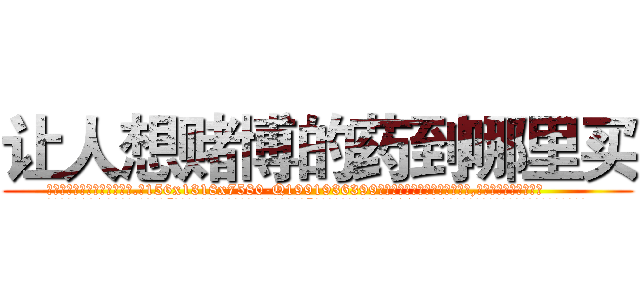让人想赌博的药到哪里买 (让人想赌博的药到哪里买【电.话156x1318x7580-Q1991936399鑫宏药业】我们做的是长期生意,靠的是老客户长期支持
参考消息网2月20日报道 韩媒称，“剩女多、离婚率高的城市，房价一定会上涨。”这是中国经济学家金岩石2016年12月参加在上海举行的房地产相关论坛时说的话。
)