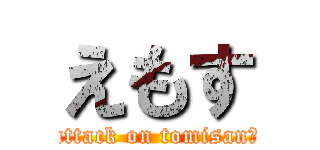えもす (attack on tomisan♂)