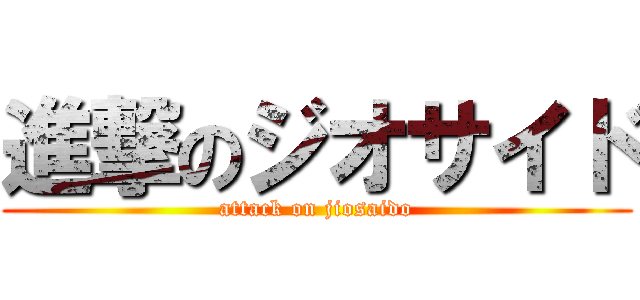 進撃のジオサイド (attack on jiosaido)