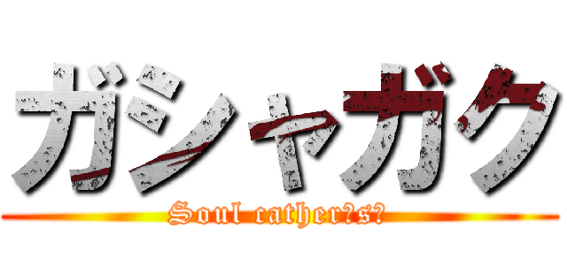 ガシャガク (Soul cather（s）)