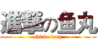 進撃の鱼丸 (shi ke lang)