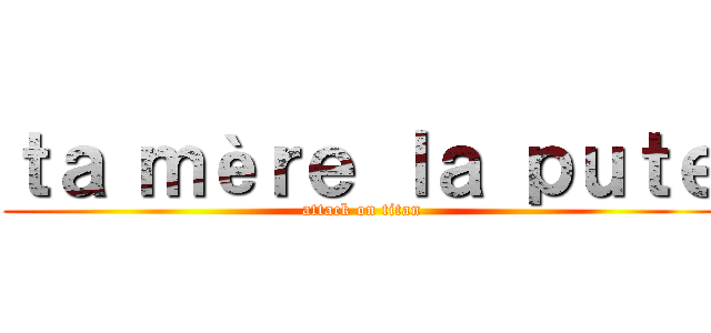 ｔａ ｍèｒｅ ｌａ ｐｕｔｅ (attack on titan)