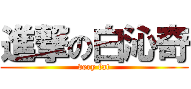 進撃の白沁奇 (very fat)