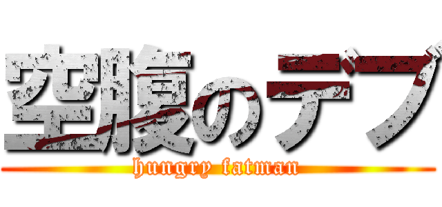 空腹のデブ (hungry fatman)