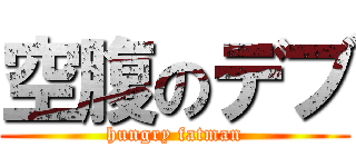 空腹のデブ (hungry fatman)