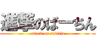 進撃のばーちん (attack on sakitin)
