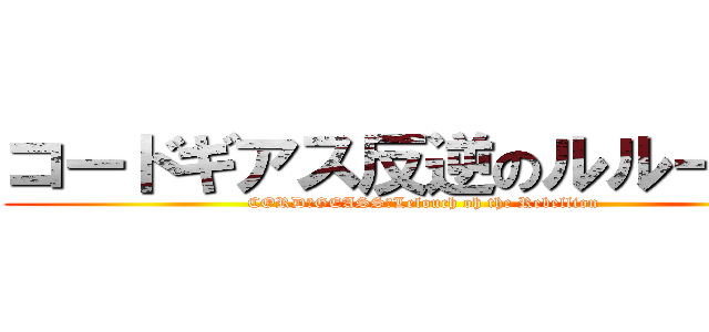 コードギアス反逆のルルーシュ (CORD　GEASS　Lelouch oh the Rebellion)