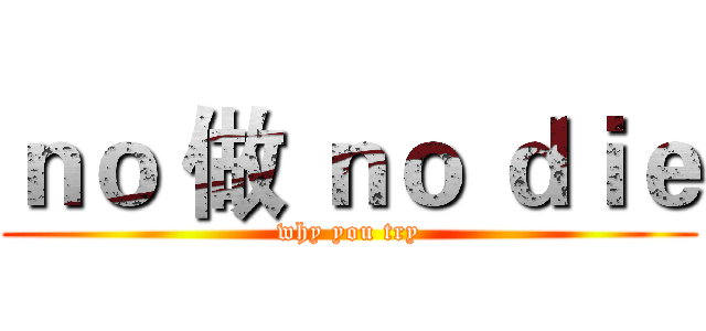 ｎｏ 做 ｎｏ ｄｉｅ (why you try)