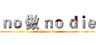 ｎｏ 做 ｎｏ ｄｉｅ (why you try)