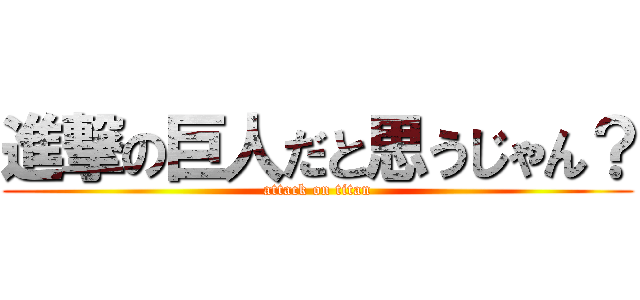 進撃の巨人だと思うじゃん？ (attack on titan)