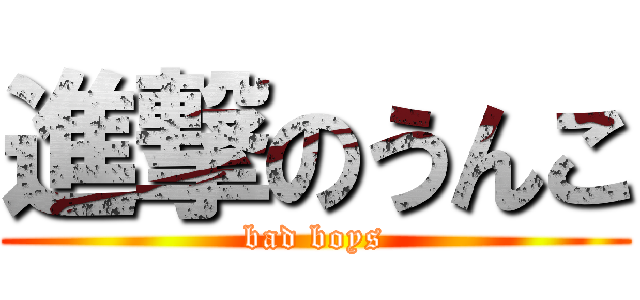 進撃のうんこ (bad boys)