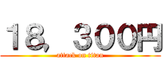 １８，３００円 (attack on titan)