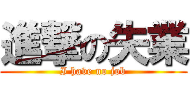 進撃の失業 (I have no job)