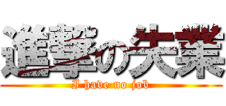 進撃の失業 (I have no job)