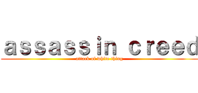 ａｓｓａｓｓｉｎ ｃｒｅｅｄ (attack of white thing)