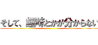 そして、趣味とかが分からない ()