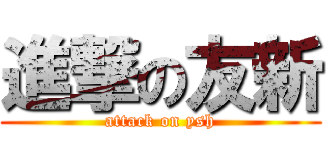 進撃の友新 (attack on ysh)