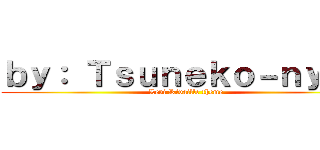 ｂｙ： Ｔｓｕｎｅｋｏ－ｎｙａａ (Levi Rivaille theme)