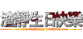 渣靜生日快樂 (shizuka happy birthday)