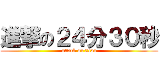 進撃の２４分３０秒 (attack on titan)