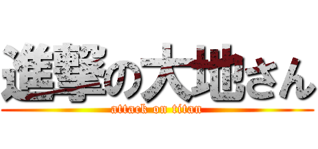 進撃の大地さん (attack on titan)