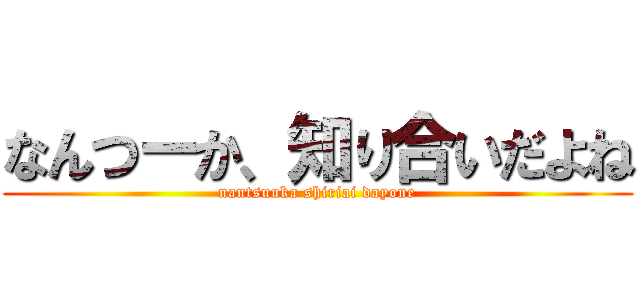 なんつーか、知り合いだよね (nantsuuka shiriai dayone)