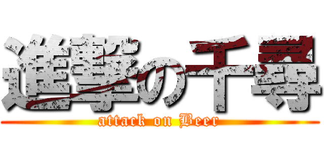 進撃の千尋 (attack on Beer)