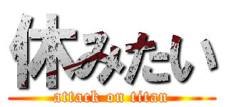 休みたい (attack on titan)
