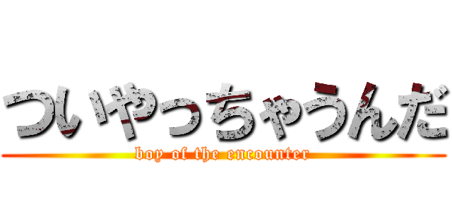ついやっちゃうんだ (boy of the encounter)