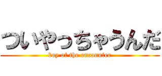 ついやっちゃうんだ (boy of the encounter)