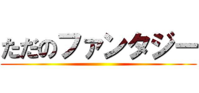 ただのファンタジー ()