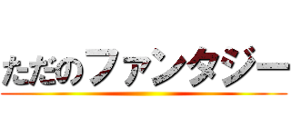 ただのファンタジー ()