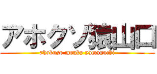 アホクソ猿山口 (ahokuso monky yamaguchi)
