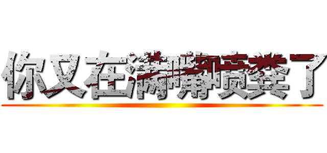 你又在满嘴喷粪了 ()