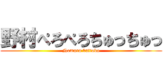 野村ぺろぺろちゅっちゅっ (Nomura butioka)