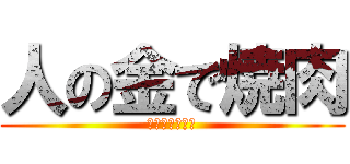 人の金で焼肉 (肉奢ってくれや)