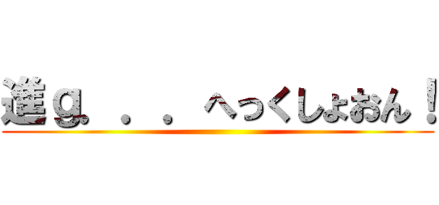 進ｇ．．．へっくしょおん！ ()