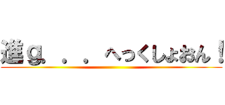 進ｇ．．．へっくしょおん！ ()