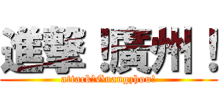 進撃！廣州！ (attack！Guangzhou!)