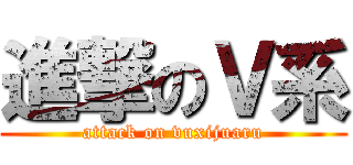 進撃のＶ系 (attack on vuxijuaru)
