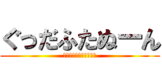 ぐっだふたぬーん (ほんとにやるきないです)