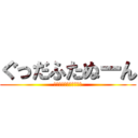 ぐっだふたぬーん (ほんとにやるきないです)