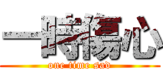 一時傷心 (one time sad)