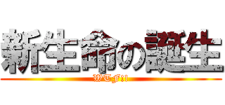 新生命の誕生 (WTF!!)