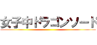 女子中ドラゴンソード ()