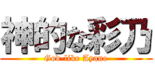 神的な彩乃 (God-like Ayano)