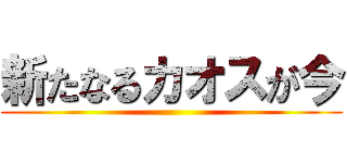 新たなるカオスが今 ()