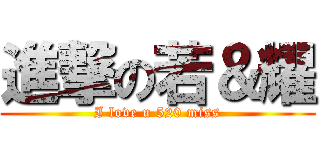 進撃の若＆耀 (I love u 520 miss)