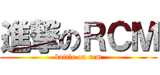 進撃のＲＣＭ (battle on rcm)